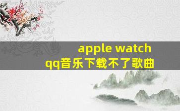 apple watch qq音乐下载不了歌曲